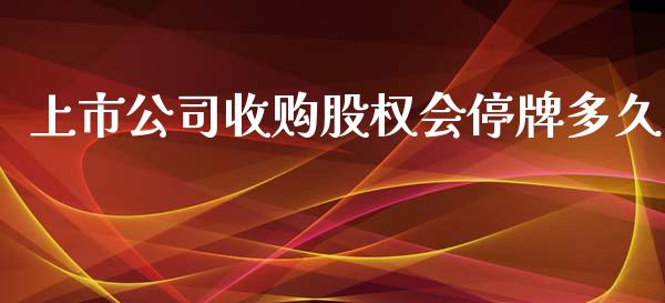 上市公司收购股权会停牌多久_https://wap.fcdydaikuan.com_期货品种_第1张