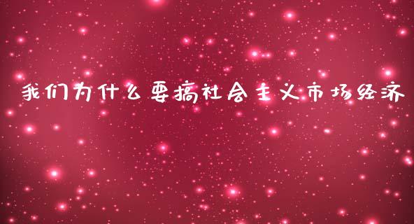 我们为什么要搞社会主义市场经济_https://wap.fcdydaikuan.com_期货品种_第1张