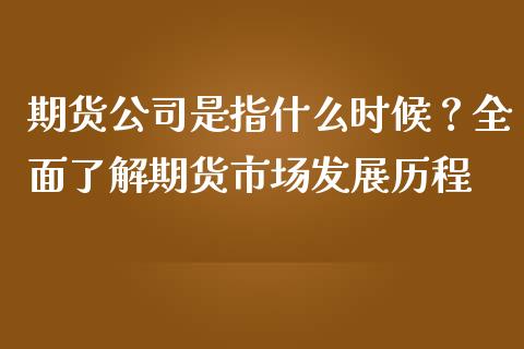 期货公司是指什么时候？全面了解期货市场发展历程_https://wap.fcdydaikuan.com_期货品种_第1张