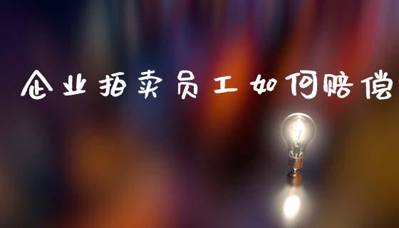 企业拍卖员工如何赔偿_https://wap.fcdydaikuan.com_期货品种_第1张