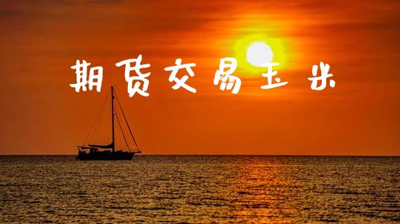 期货交易玉米_https://wap.fcdydaikuan.com_期货品种_第1张