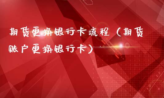 期货更换银行卡流程（期货账户更换银行卡）_https://wap.fcdydaikuan.com_理财顾问_第1张