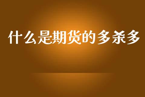 什么是期货的多杀多_https://wap.fcdydaikuan.com_投资策略_第1张