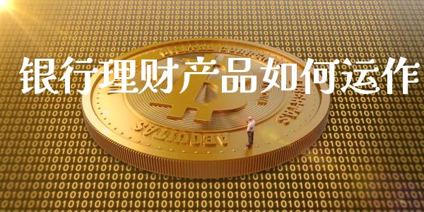 银行理财产品如何运作_https://wap.fcdydaikuan.com_理财顾问_第1张