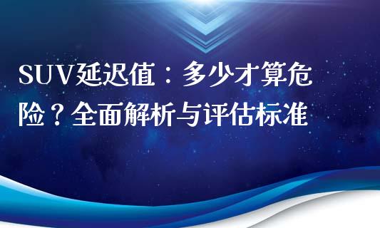 SUV延迟值：多少才算危险？全面解析与评估标准_https://wap.fcdydaikuan.com_金融机构_第1张