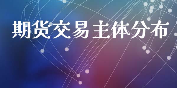 期货交易主体分布_https://wap.fcdydaikuan.com_新股数据_第1张