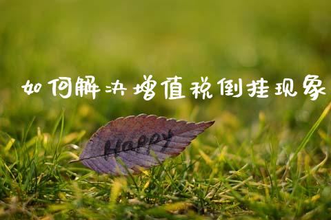 如何解决增值税倒挂现象_https://wap.fcdydaikuan.com_金融机构_第1张