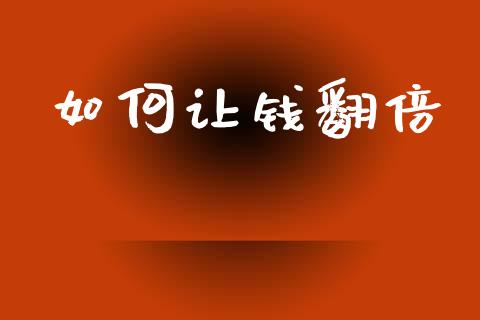 如何让钱翻倍_https://wap.fcdydaikuan.com_期货品种_第1张