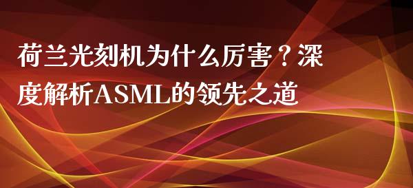 荷兰光刻机为什么厉害？深度解析ASML的领先之道_https://wap.fcdydaikuan.com_投资策略_第1张