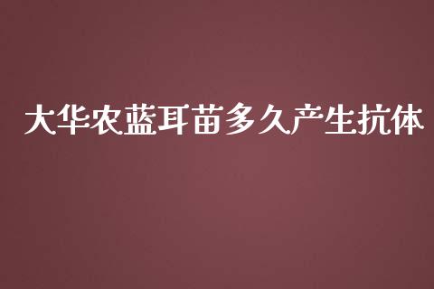 大华农蓝耳苗多久产生抗体_https://wap.fcdydaikuan.com_国际投资_第1张