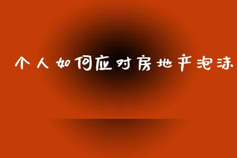 个人如何应对房地产泡沫_https://wap.fcdydaikuan.com_期货品种_第1张