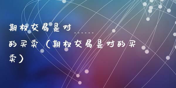 期权交易是对______的买卖(期权交易是对的买卖)_期货品种_第1张_国际投资_理财顾问_投资策略_金融机构 期权交易是对______的买卖(期权交易是对的买卖)_https://wap.fcdydaikuan.com_期货品种_第1张