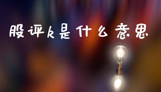 股评k是什么意思_https://wap.fcdydaikuan.com_理财顾问_第1张