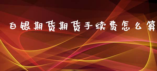 白银期货期货手续费怎么算_https://wap.fcdydaikuan.com_金融机构_第1张