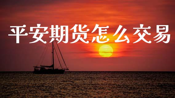 平安期货怎么交易_https://wap.fcdydaikuan.com_金融机构_第1张