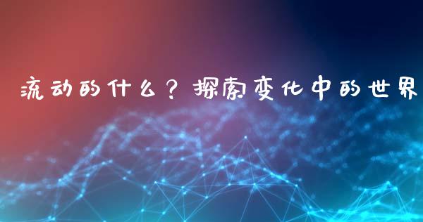 流动的什么？探索变化中的世界_https://wap.fcdydaikuan.com_国际投资_第1张