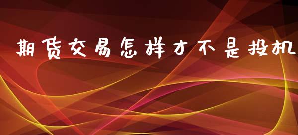 期货交易怎样才不是投机_https://wap.fcdydaikuan.com_期货品种_第1张