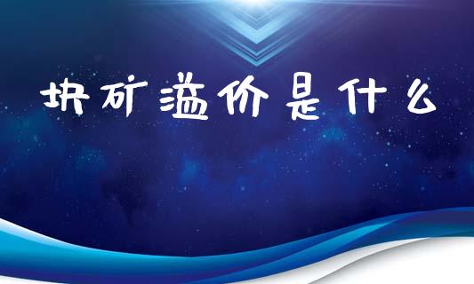 块矿溢价是什么_https://wap.fcdydaikuan.com_投资策略_第1张