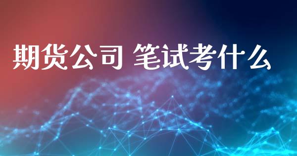期货公司 笔试考什么_https://wap.fcdydaikuan.com_期货品种_第1张