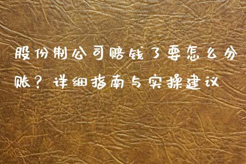 股份制公司赔钱了要怎么分账？详细指南与实操建议_https://wap.fcdydaikuan.com_新股数据_第1张