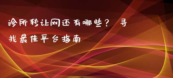 诊所转让网还有哪些？ 寻找最佳平台指南_https://wap.fcdydaikuan.com_期货品种_第1张