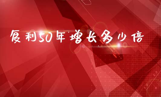 复利50年增长多少倍_https://wap.fcdydaikuan.com_新股数据_第1张