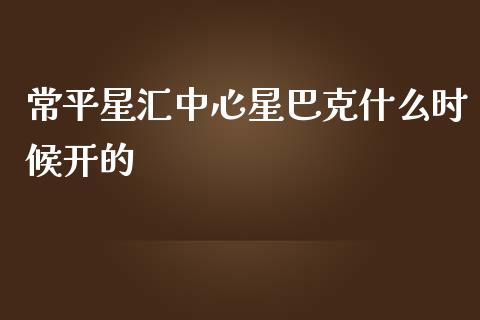 常平星汇中心星巴克什么时候开的_https://wap.fcdydaikuan.com_投资策略_第1张