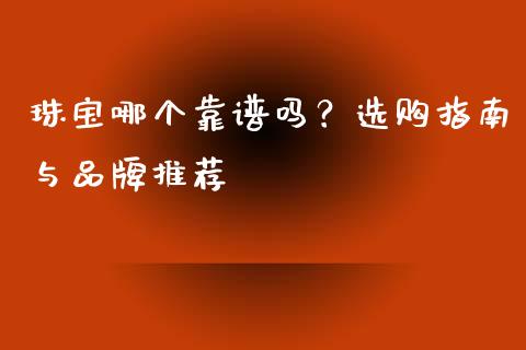 珠宝哪个靠谱吗？选购指南与品牌推荐_https://wap.fcdydaikuan.com_理财顾问_第1张