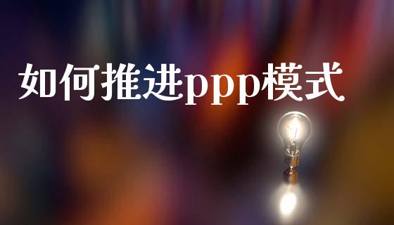 如何推进ppp模式_https://wap.fcdydaikuan.com_金融机构_第1张