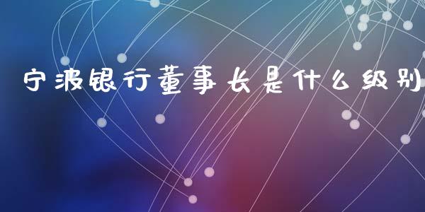 宁波银行董事长是什么级别_https://wap.fcdydaikuan.com_期货品种_第1张