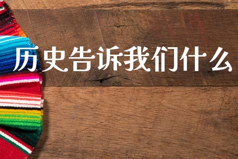 历史告诉我们什么_https://wap.fcdydaikuan.com_期货品种_第1张