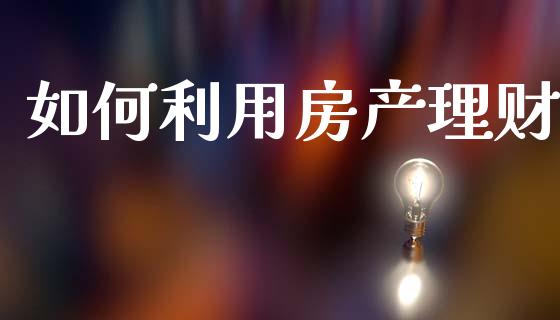 如何利用房产理财_https://wap.fcdydaikuan.com_期货品种_第1张