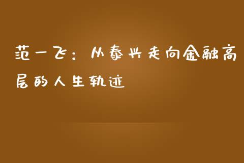 范一飞：从泰兴走向金融高层的人生轨迹_https://wap.fcdydaikuan.com_期货品种_第1张