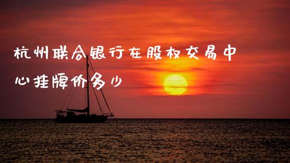 杭州联合银行在股权交易中心挂牌价多少_https://wap.fcdydaikuan.com_投资策略_第1张