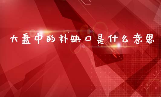 大盘中的补缺口是什么意思_https://wap.fcdydaikuan.com_投资策略_第1张