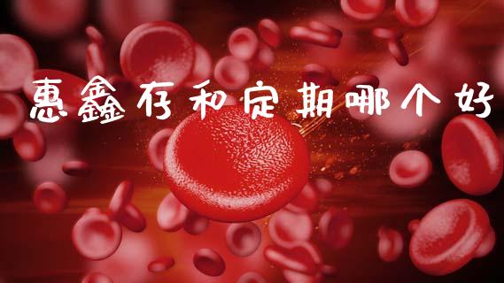 惠鑫存和定期哪个好_https://wap.fcdydaikuan.com_金融机构_第1张