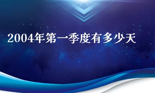 2004年第一季度有多少天_https://wap.fcdydaikuan.com_国际投资_第1张