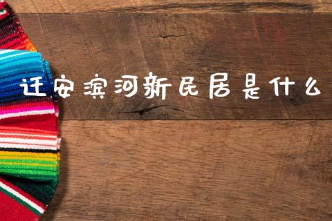 迁安滨河新民居是什么_https://wap.fcdydaikuan.com_国际投资_第1张
