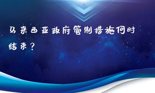 马来西亚政府管制措施何时结束？_https://wap.fcdydaikuan.com_理财顾问_第1张