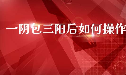 一阴包三阳后如何操作_https://wap.fcdydaikuan.com_国际投资_第1张