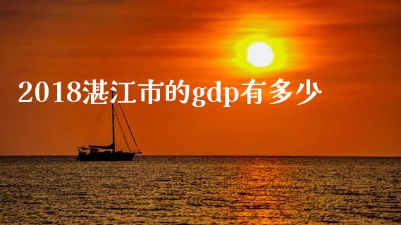 2018湛江市的gdp有多少_https://wap.fcdydaikuan.com_期货品种_第1张