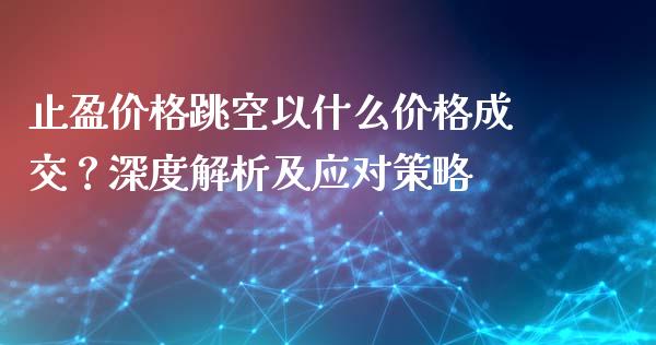 止盈价格跳空以什么价格成交？深度解析及应对策略_https://wap.fcdydaikuan.com_新股数据_第1张