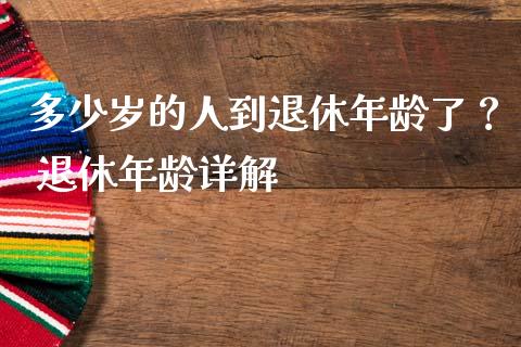 多少岁的人到退休年龄了？ 退休年龄详解_https://wap.fcdydaikuan.com_期货品种_第1张