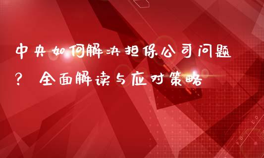 中央如何解决担保公司问题？ 全面解读与应对策略_https://wap.fcdydaikuan.com_期货品种_第1张
