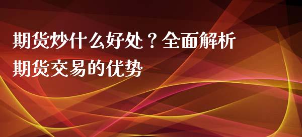 期货炒什么好处？全面解析期货交易的优势_https://wap.fcdydaikuan.com_理财顾问_第1张