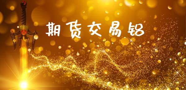 期货交易铝_https://wap.fcdydaikuan.com_新股数据_第1张