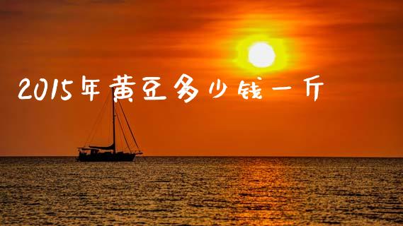 2015年黄豆多少钱一斤_https://wap.fcdydaikuan.com_投资策略_第1张