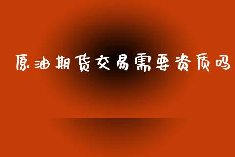 原油期货交易需要资质吗_https://wap.fcdydaikuan.com_期货品种_第1张
