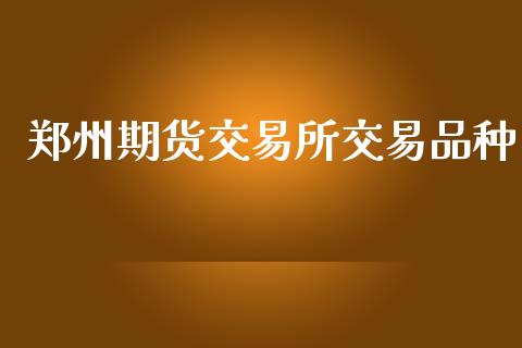郑州期货交易所交易品种_https://wap.fcdydaikuan.com_新股数据_第1张
