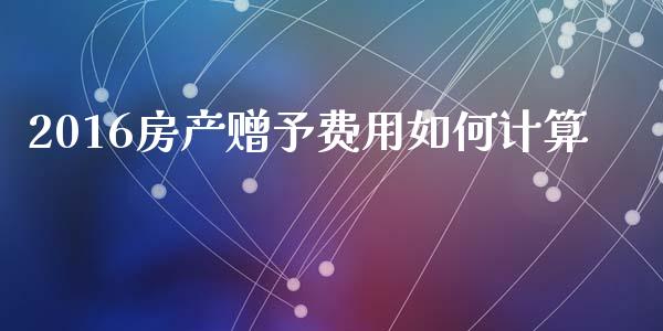 2016房产赠予费用如何计算_https://wap.fcdydaikuan.com_期货品种_第1张